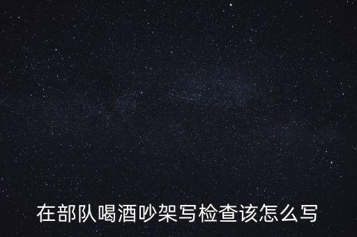 在部队喝酒吵架写检查该怎么写