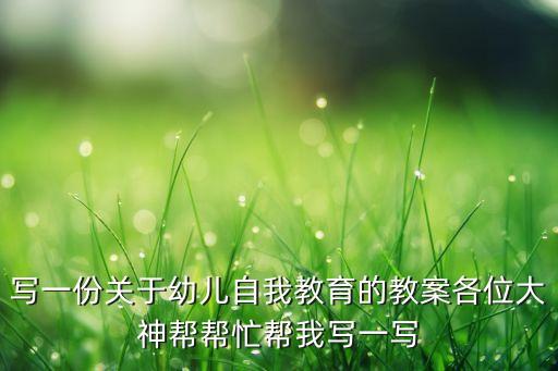 写一份关于幼儿自我教育的教案各位大神帮帮忙帮我写一写