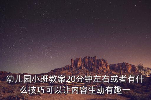 幼儿园小班教案20分钟左右或者有什么技巧可以让内容生动有趣一