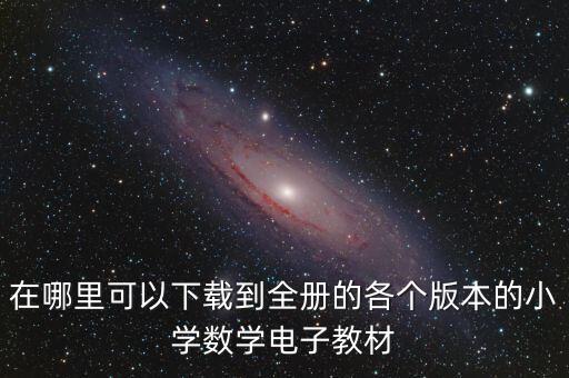 在哪里可以下载到全册的各个版本的小学数学电子教材