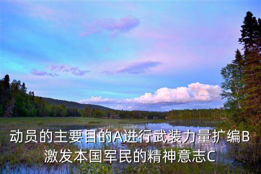 动员的主要目的A进行武装力量扩编B激发本国军民的精神意志C
