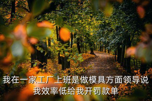 工地项目部乱开罚款单违法吗，我在一家工厂上班是做模具方面领导说我效率低给我开罚款单