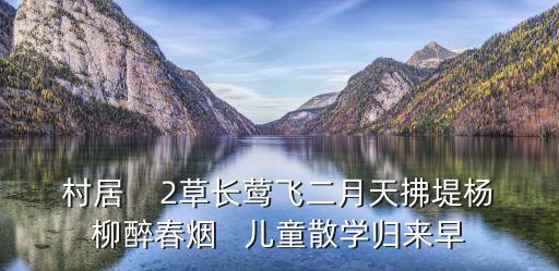 村居    2草长莺飞二月天拂堤杨柳醉春烟   儿童散学归来早