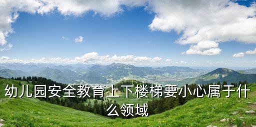 幼儿园安全教育上下楼梯要小心属于什么领域