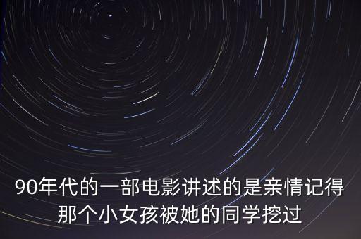 90年代的一部电影讲述的是亲情记得那个小女孩被她的同学挖过