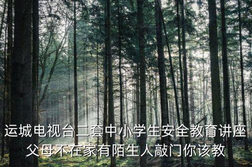 运城电视台二套中小学生安全教育讲座父母不在家有陌生人敲门你该教