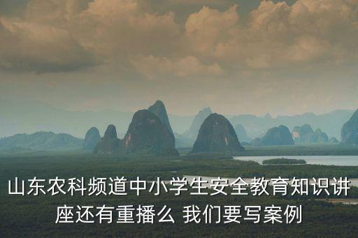山东农科频道中小学生安全教育知识讲座还有重播么 我们要写案例