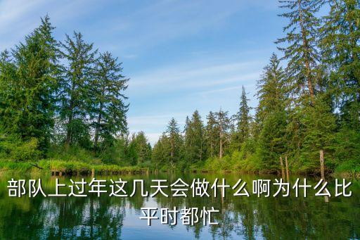 部队上过年这几天会做什么啊为什么比平时都忙
