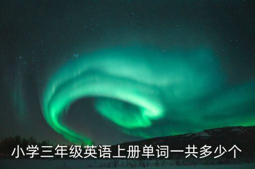 小学英语三年级上册单词，小学三年级英语上册单词一共多少个