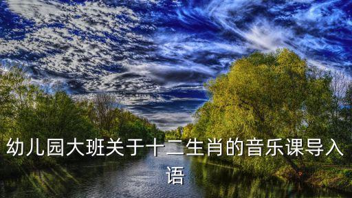 幼儿园大班关于十二生肖的音乐课导入语