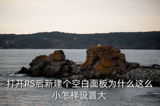 打开PS后新建个空白面板为什么这么小怎样设置大