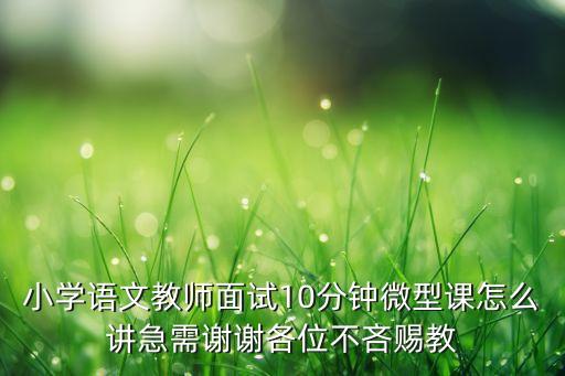 小学语文教师面试10分钟微型课怎么讲急需谢谢各位不吝赐教