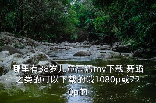 哪里有38岁儿童高清mv下载 舞蹈之类的可以下载的哦1080p或720p的