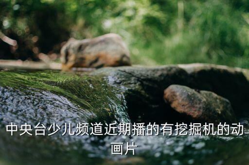 中央台少儿频道近期播的有挖掘机的动画片