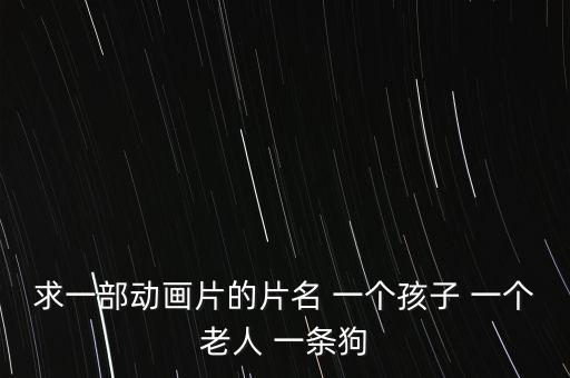求一部动画片的片名 一个孩子 一个老人 一条狗