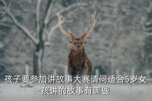 讲故事 睡前故事5岁宝宝，孩子要参加讲故事大赛请问适合5岁女孩讲的故事有哪些