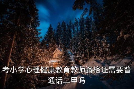 报考心理健康教师资格证条件，考小学心理健康教育教师资格证需要普通话二甲吗