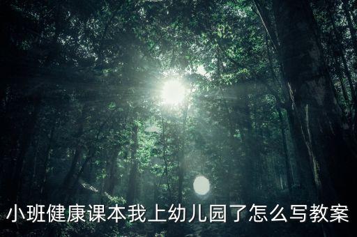 小班健康课本我上幼儿园了怎么写教案