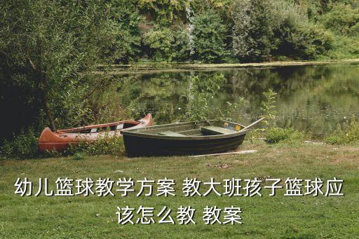 幼儿篮球教学方案 教大班孩子篮球应该怎么教 教案