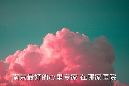 南京最好的心里专家 在哪家医院