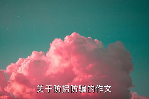 防拐防骗总结50字，关于防拐防骗的作文