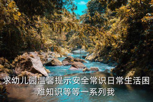 求幼儿园温馨提示安全常识日常生活困难知识等等一系列我