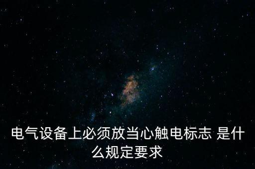 电气设备上必须放当心触电标志 是什么规定要求