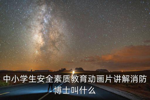 中小学生安全素质教育动画片讲解消防博士叫什么