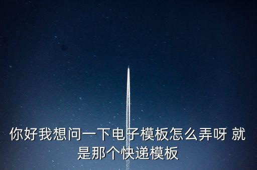 你好我想问一下电子模板怎么弄呀 就是那个快递模板