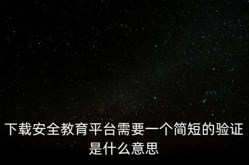 下载安全教育平台需要一个简短的验证是什么意思