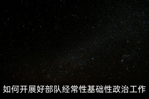 如何开展好部队经常性基础性政治工作
