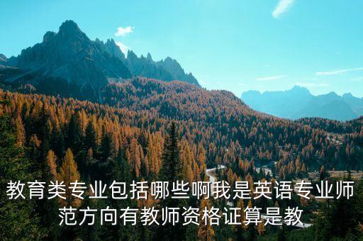 教育类专业包括哪些啊我是英语专业师范方向有教师资格证算是教