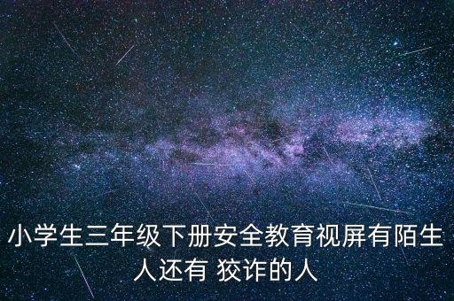 少儿安全教育60个视频播放，小学生三年级下册安全教育视屏有陌生人还有 狡诈的人