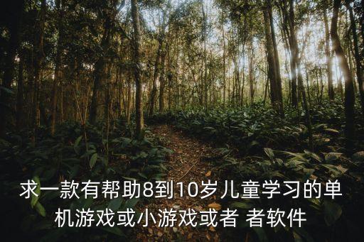 求一款有帮助8到10岁儿童学习的单机游戏或小游戏或者 者软件