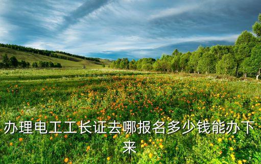 办理电工工长证去哪报名多少钱能办下来