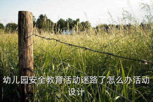 幼儿园安全教育日主题活动方案，幼儿园安全教育活动迷路了怎么办活动设计