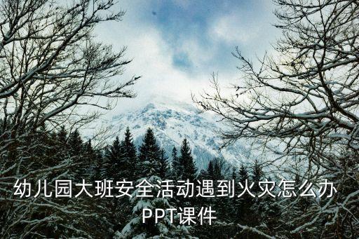 安全教案大班ppt课件，幼儿园大班安全活动遇到火灾怎么办 PPT课件