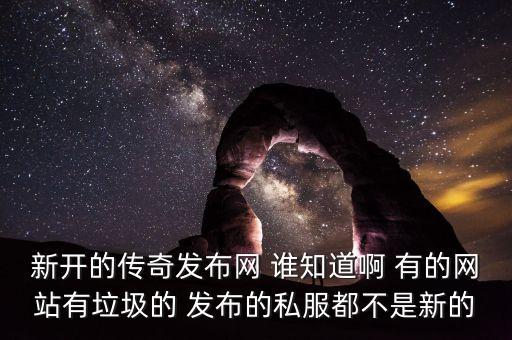 新开的传奇发布网 谁知道啊 有的网站有垃圾的 发布的私服都不是新的