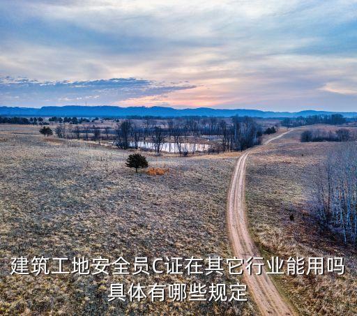 建筑工地安全员C证在其它行业能用吗具体有哪些规定