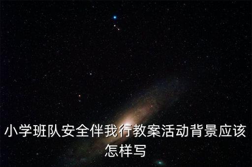 小学班队安全伴我行教案活动背景应该怎样写