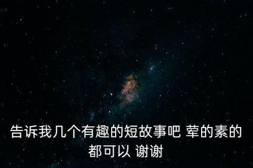 告诉我几个有趣的短故事吧 荤的素的都可以 谢谢