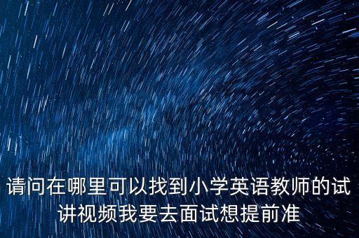 请问在哪里可以找到小学英语教师的试讲视频我要去面试想提前准