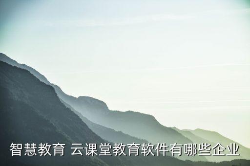 智慧教育 云课堂教育软件有哪些企业