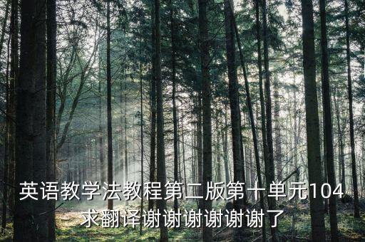 英语教学法教程第二版第十单元104求翻译谢谢谢谢谢谢了