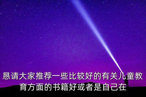 恳请大家推荐一些比较好的有关儿童教育方面的书籍好或者是自己在