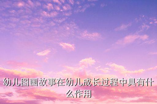 幼儿图画故事在幼儿成长过程中具有什么作用