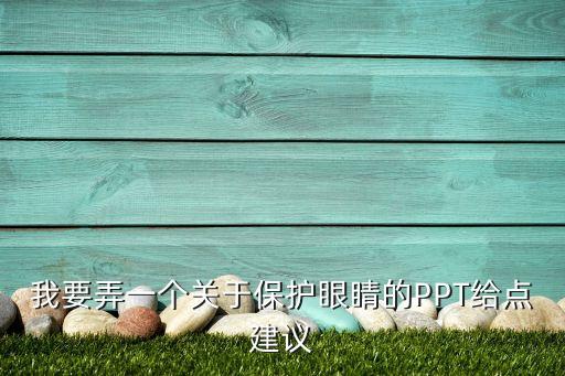 我要弄一个关于保护眼睛的PPT给点建议