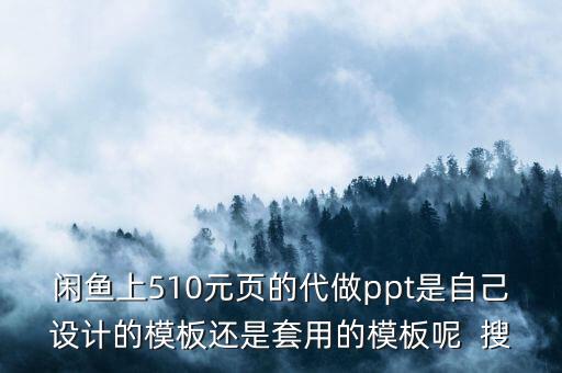 闲鱼上510元页的代做ppt是自己设计的模板还是套用的模板呢  搜