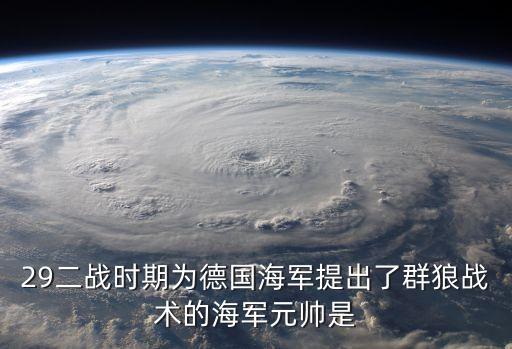 29二战时期为德国海军提出了群狼战术的海军元帅是
