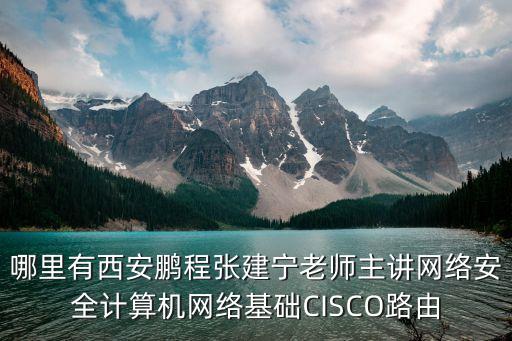 哪里有西安鹏程张建宁老师主讲网络安全计算机网络基础CISCO路由